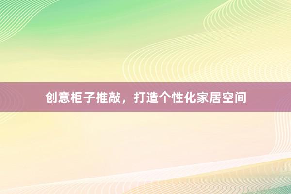 创意柜子推敲，打造个性化家居空间