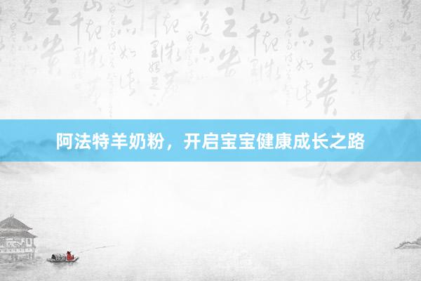 阿法特羊奶粉，开启宝宝健康成长之路