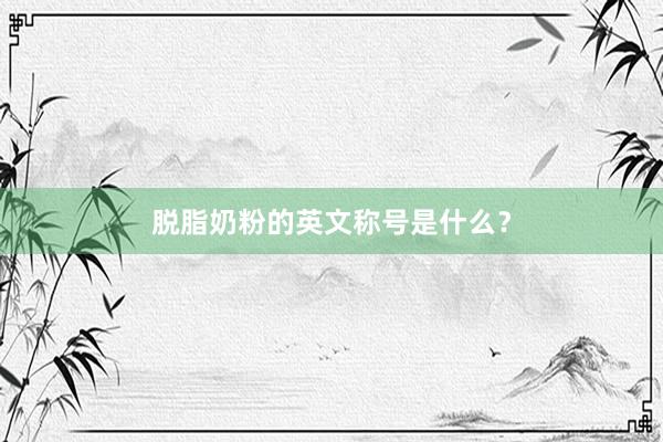 脱脂奶粉的英文称号是什么？