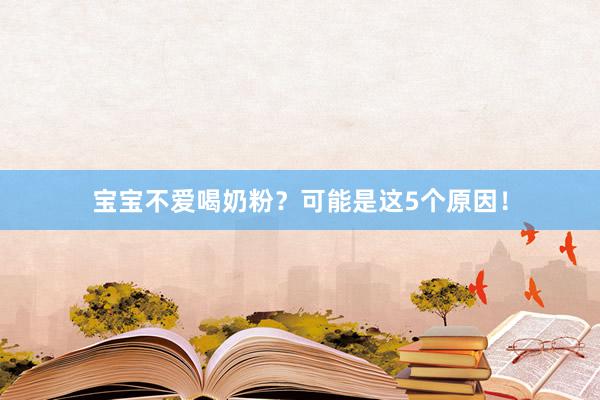 宝宝不爱喝奶粉？可能是这5个原因！
