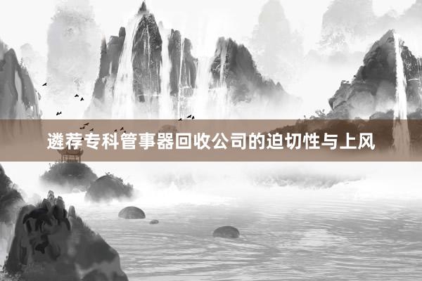 遴荐专科管事器回收公司的迫切性与上风