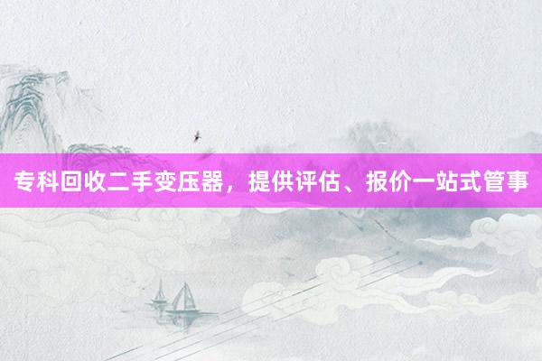 专科回收二手变压器，提供评估、报价一站式管事