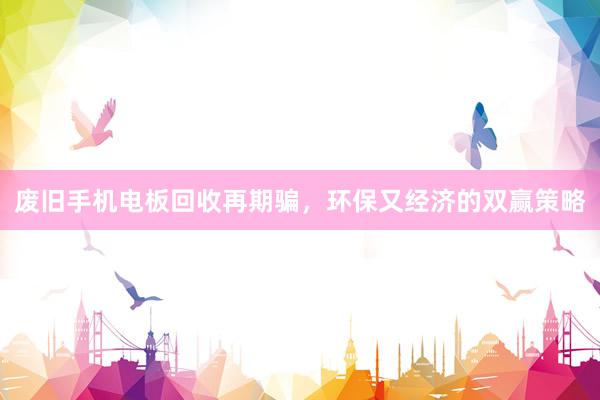 废旧手机电板回收再期骗，环保又经济的双赢策略