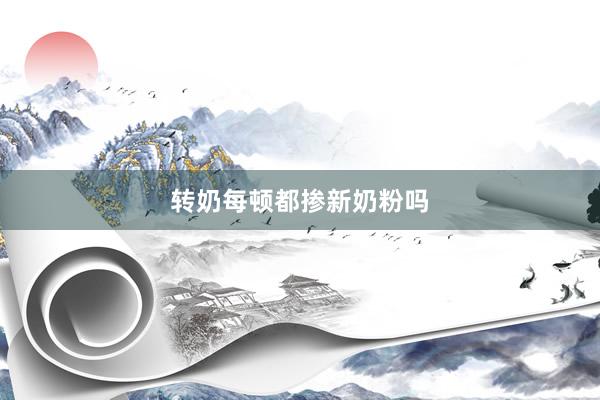 转奶每顿都掺新奶粉吗