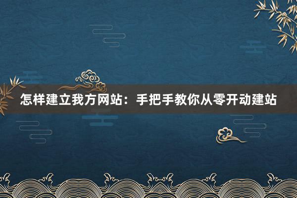 怎样建立我方网站：手把手教你从零开动建站