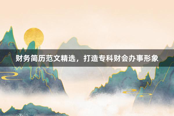 财务简历范文精选，打造专科财会办事形象