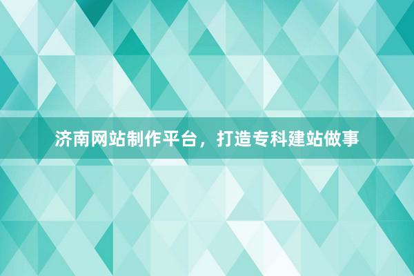 济南网站制作平台，打造专科建站做事