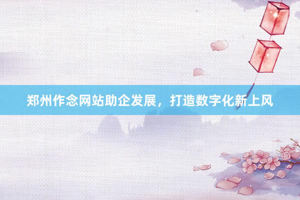 郑州作念网站助企发展，打造数字化新上风