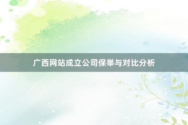 广西网站成立公司保举与对比分析