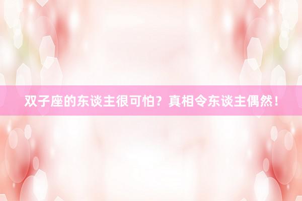 双子座的东谈主很可怕？真相令东谈主偶然！