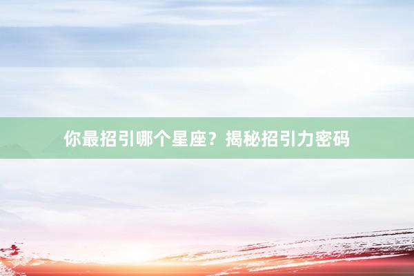 你最招引哪个星座？揭秘招引力密码
