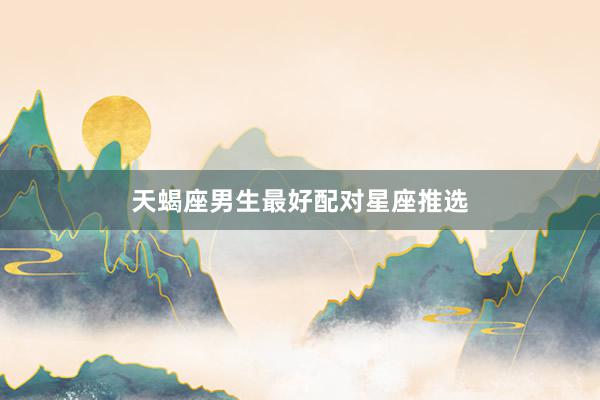天蝎座男生最好配对星座推选