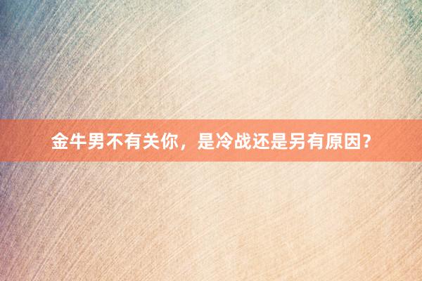 金牛男不有关你，是冷战还是另有原因？