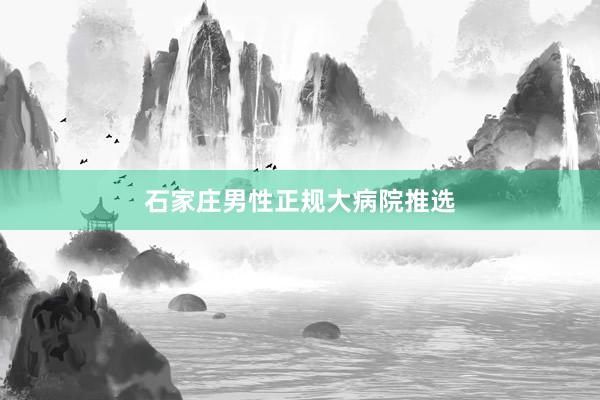 石家庄男性正规大病院推选
