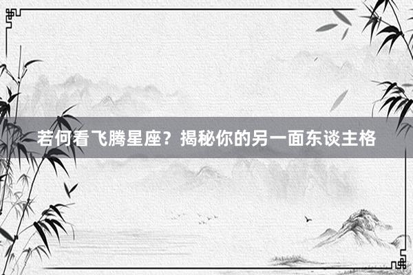若何看飞腾星座？揭秘你的另一面东谈主格