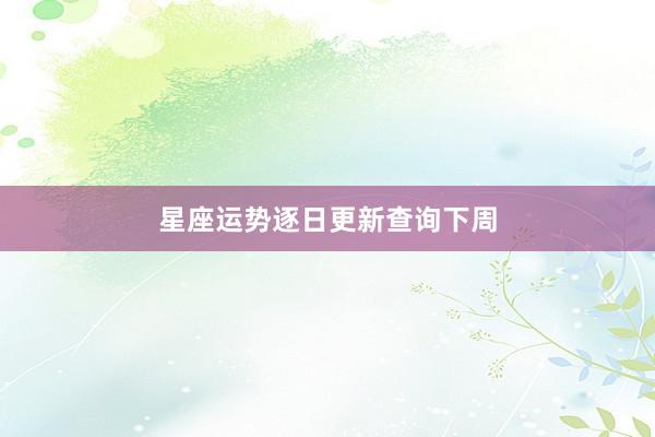 星座运势逐日更新查询下周