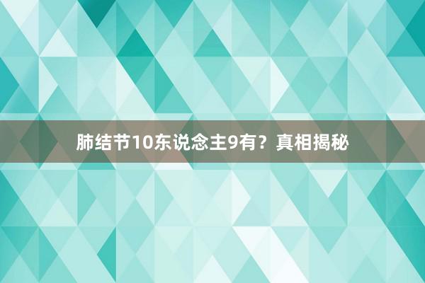 肺结节10东说念主9有？真相揭秘