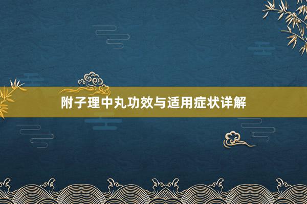 附子理中丸功效与适用症状详解
