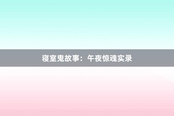寝室鬼故事：午夜惊魂实录