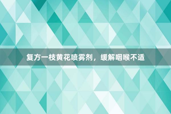 复方一枝黄花喷雾剂，缓解咽喉不适